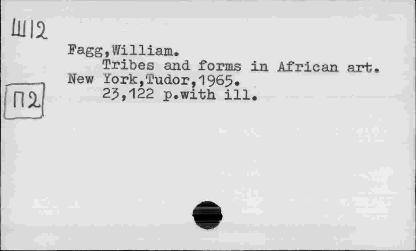 ﻿Ü1I2.
Пі
Fagg,William.
Tribes and forms in African art New York,Tudor,1965.
23,122 p.with ill.